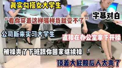 []真实勾搭实习大学生，直接在办公室拿下，被操爽了带回家继续操