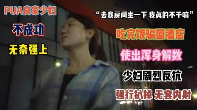 []“去我房间坐坐”吃完饭骗回酒店使出浑身解数扒光强操『完整版看简阶』